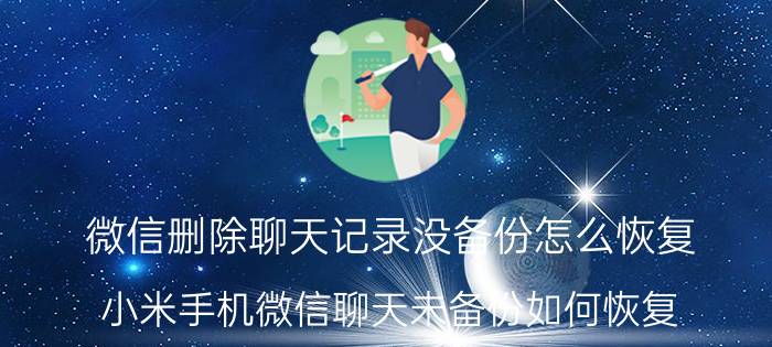 微信删除聊天记录没备份怎么恢复 小米手机微信聊天未备份如何恢复？